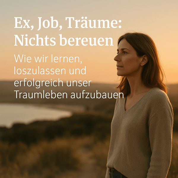 Ex, Job, Träume: Nichts bereuen! Wie wir lernen, loszulassen und erfolgreich unser Traumleben aufzubauen